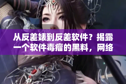 從反差婊到反差軟件？揭露一個(gè)軟件毒瘤的黑料，網(wǎng)絡(luò)熱議！