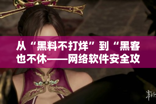 從“黑料不打烊”到“黑客也不休——網(wǎng)絡軟件安全攻防大揭秘”