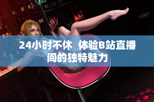 24小時(shí)不休  體驗(yàn)B站直播間的獨(dú)特魅力