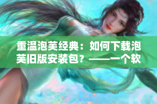 重溫泡芙經(jīng)典：如何下載泡芙舊版安裝包？——一個(gè)軟件愛(ài)好者的教程
