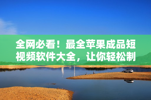 全網(wǎng)必看！最全蘋果成品短視頻軟件大全，讓你輕松制作更優(yōu)質(zhì)的視頻！