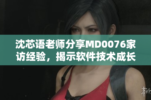 沈芯語老師分享MD0076家訪經(jīng)驗(yàn)，揭示軟件技術(shù)成長(zhǎng)秘籍