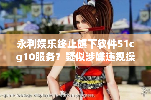 永利娛樂終止旗下軟件51cg10服務？疑似涉嫌違規(guī)操作引發(fā)各界關注