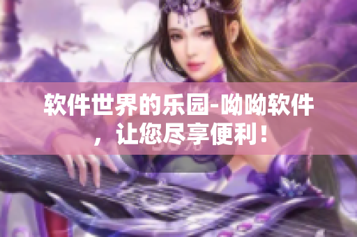 軟件世界的樂園-呦呦軟件，讓您盡享便利！