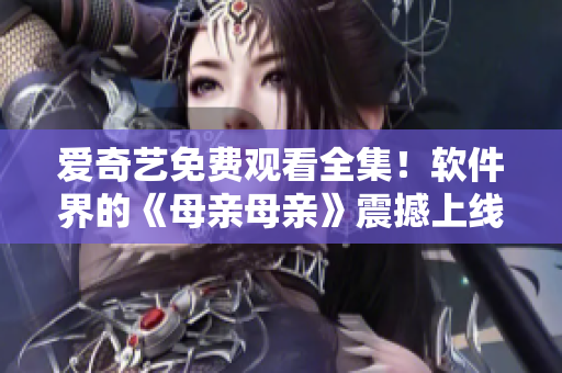 愛奇藝免費觀看全集！軟件界的《母親母親》震撼上線