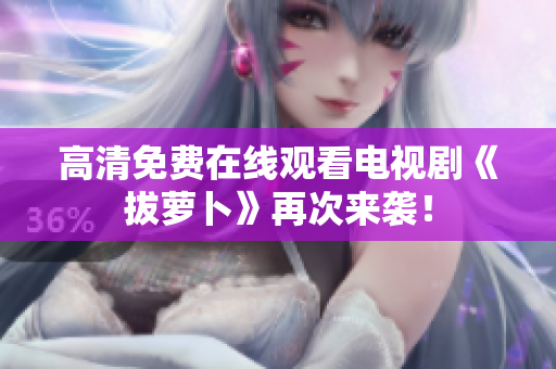 高清免費在線觀看電視劇《拔蘿卜》再次來襲！