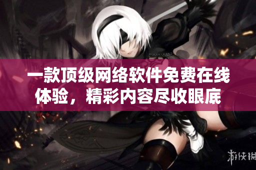 一款頂級網(wǎng)絡(luò)軟件免費在線體驗，精彩內(nèi)容盡收眼底