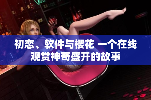 初戀、軟件與櫻花 一個在線觀賞神奇盛開的故事