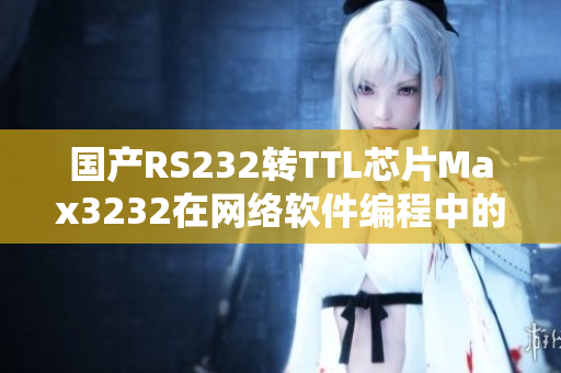 國產(chǎn)RS232轉(zhuǎn)TTL芯片Max3232在網(wǎng)絡(luò)軟件編程中的應(yīng)用