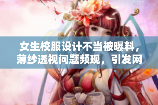 女生校服設計不當被曝料，薄紗透視問題頻現(xiàn)，引發(fā)網絡熱議