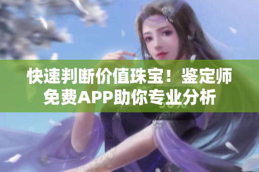 快速判斷價值珠寶！鑒定師免費APP助你專業(yè)分析