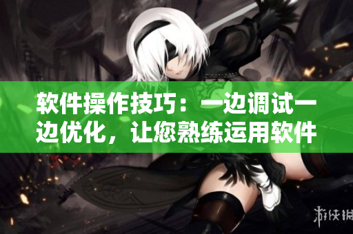 軟件操作技巧：一邊調(diào)試一邊優(yōu)化，讓您熟練運(yùn)用軟件提高工作效率