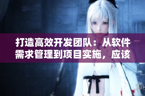 打造高效開發(fā)團(tuán)隊(duì)：從軟件需求管理到項(xiàng)目實(shí)施，應(yīng)該如何優(yōu)化？