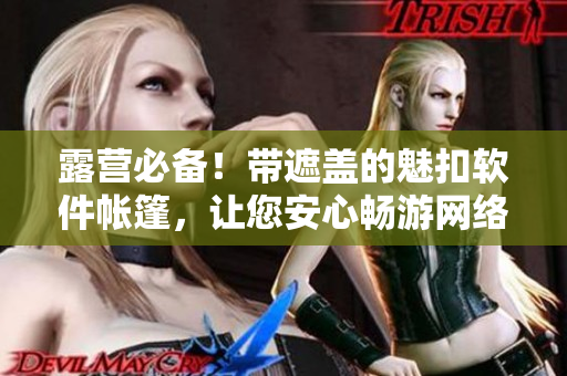 露營必備！帶遮蓋的魅扣軟件帳篷，讓您安心暢游網(wǎng)絡(luò)世界！
