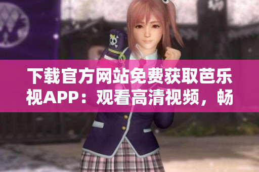 下載官方網(wǎng)站免費(fèi)獲取芭樂視APP：觀看高清視頻，暢享優(yōu)質(zhì)內(nèi)容