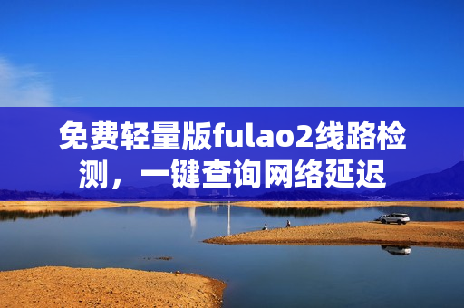 免費(fèi)輕量版fulao2線路檢測(cè)，一鍵查詢網(wǎng)絡(luò)延遲