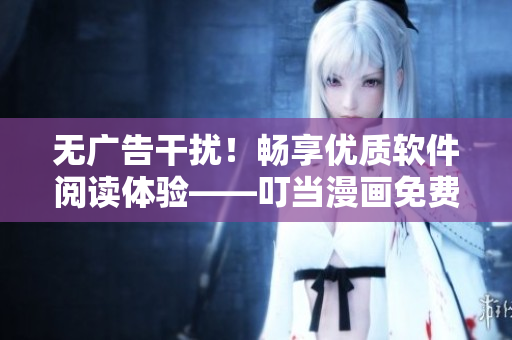 無(wú)廣告干擾！暢享優(yōu)質(zhì)軟件閱讀體驗(yàn)——叮當(dāng)漫畫免費(fèi)入口
