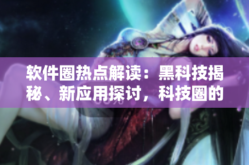 軟件圈熱點解讀：黑科技揭秘、新應(yīng)用探討，科技圈的吃瓜新風(fēng)向
