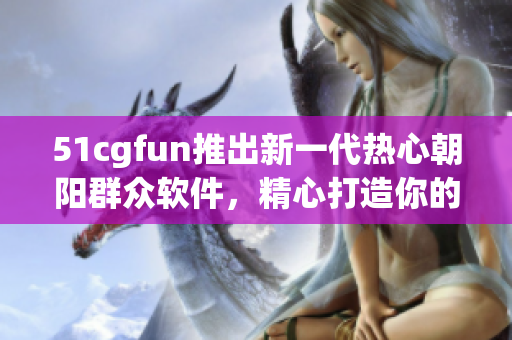51cgfun推出新一代熱心朝陽群眾軟件，精心打造你的互聯(lián)網(wǎng)生活展示平臺(tái)