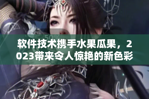 軟件技術(shù)攜手水果瓜果，2023帶來令人驚艷的新色彩和風格