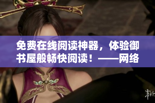 免費(fèi)在線閱讀神器，體驗(yàn)御書(shū)屋般暢快閱讀！——網(wǎng)絡(luò)軟件文章編輯推薦