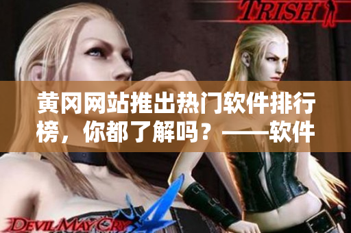黃岡網(wǎng)站推出熱門軟件排行榜，你都了解嗎？——軟件愛好者必讀！