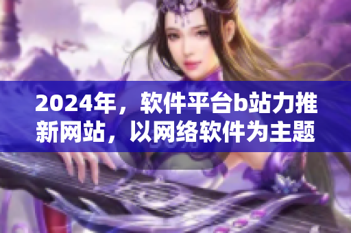 2024年，軟件平臺(tái)b站力推新網(wǎng)站，以網(wǎng)絡(luò)軟件為主題，拓展全新領(lǐng)域