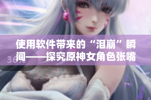 使用軟件帶來的“淚崩”瞬間——探究原神女角色張嘴翻白眼的代碼故障
