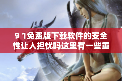 9 1免費(fèi)版下載軟件的安全性讓人擔(dān)憂嗎這里有一些重要注意事項(xiàng)!