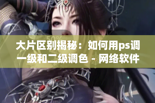 大片區(qū)別揭秘：如何用ps調(diào)一級(jí)和二級(jí)調(diào)色 - 網(wǎng)絡(luò)軟件編輯經(jīng)驗(yàn)分享