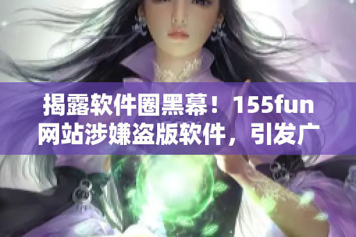 揭露軟件圈黑幕！155fun網站涉嫌盜版軟件，引發(fā)廣泛關注
