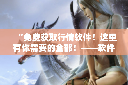 “免費獲取行情軟件！這里有你需要的全部！——軟件大全！”