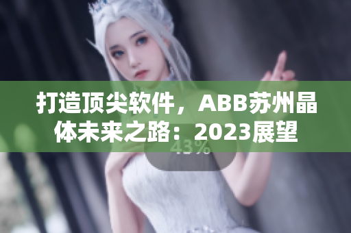 打造頂尖軟件，ABB蘇州晶體未來之路：2023展望