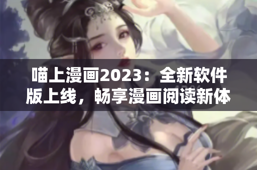喵上漫畫2023：全新軟件版上線，暢享漫畫閱讀新體驗(yàn)！