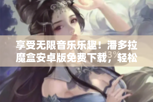 享受無限音樂樂趣！潘多拉魔盒安卓版免費(fèi)下載，輕松打造完美音樂體驗(yàn)！