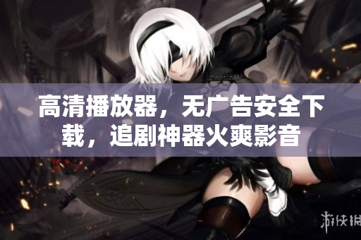 高清播放器，無廣告安全下載，追劇神器火爽影音