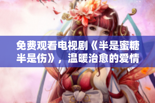 免費(fèi)觀看電視劇《半是蜜糖半是傷》，溫暖治愈的愛情故事。
