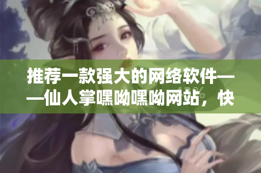 推薦一款強大的網(wǎng)絡(luò)軟件——仙人掌嘿呦嘿呦網(wǎng)站，快速提升你的開發(fā)效率！