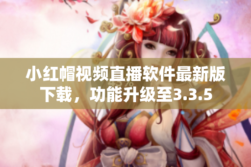 小紅帽視頻直播軟件最新版下載，功能升級(jí)至3.3.5