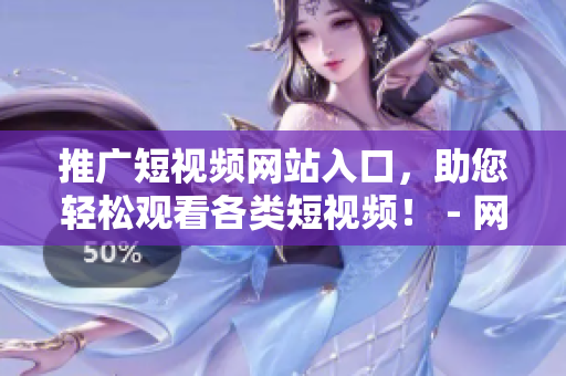 推廣短視頻網(wǎng)站入口，助您輕松觀看各類短視頻！ - 網(wǎng)絡(luò)軟件編輯