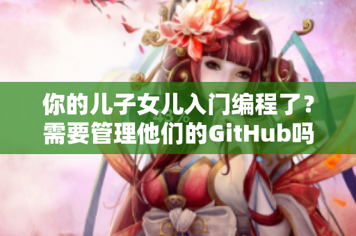 你的兒子女兒入門編程了？需要管理他們的GitHub嗎？