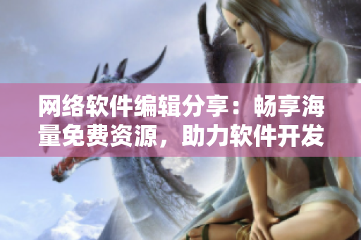 網(wǎng)絡(luò)軟件編輯分享：暢享海量免費(fèi)資源，助力軟件開(kāi)發(fā)者提升水平
