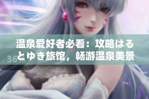 溫泉愛好者必看：攻略はるとゆき旅館，暢游溫泉美景！