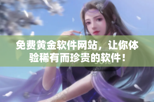 免費(fèi)黃金軟件網(wǎng)站，讓你體驗(yàn)稀有而珍貴的軟件！
