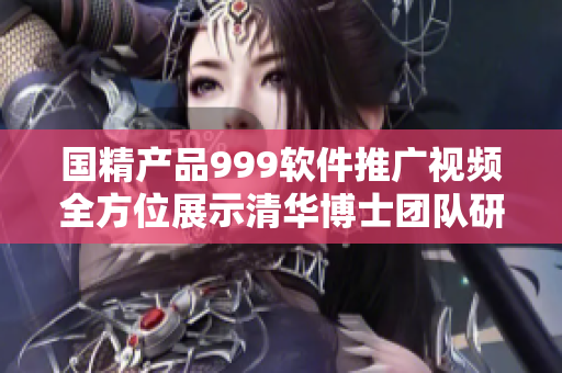 國精產(chǎn)品999軟件推廣視頻全方位展示清華博士團(tuán)隊(duì)研發(fā)成果