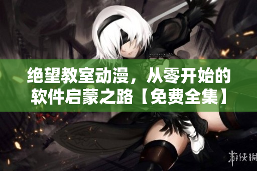絕望教室動漫，從零開始的軟件啟蒙之路【免費(fèi)全集】