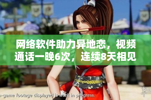 網(wǎng)絡(luò)軟件助力異地戀，視頻通話一晚6次，連續(xù)8天相見消除距離