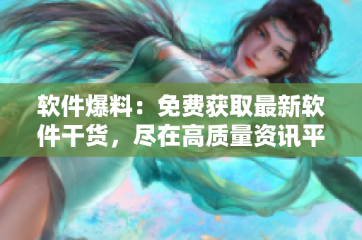 軟件爆料：免費獲取最新軟件干貨，盡在高質(zhì)量資訊平臺