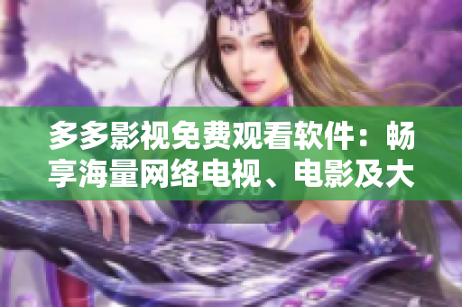 多多影視免費(fèi)觀看軟件：暢享海量網(wǎng)絡(luò)電視、電影及大片！