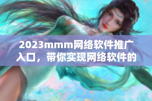 2023mmm網(wǎng)絡(luò)軟件推廣入口，帶你實(shí)現(xiàn)網(wǎng)絡(luò)軟件的順暢體驗(yàn)